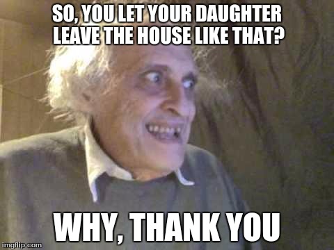 Old Pervert | SO, YOU LET YOUR DAUGHTER LEAVE THE HOUSE LIKE THAT? WHY, THANK YOU | image tagged in old pervert | made w/ Imgflip meme maker