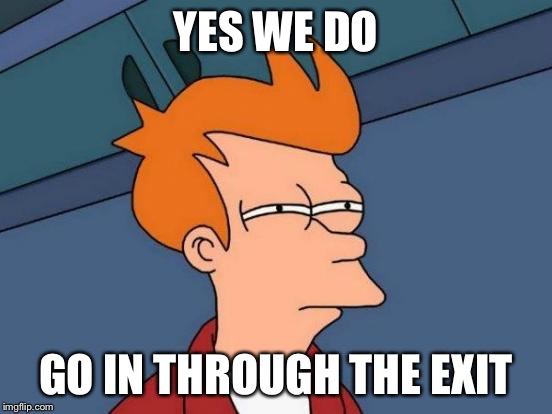 Futurama Fry Meme | YES WE DO GO IN THROUGH THE EXIT | image tagged in memes,futurama fry | made w/ Imgflip meme maker