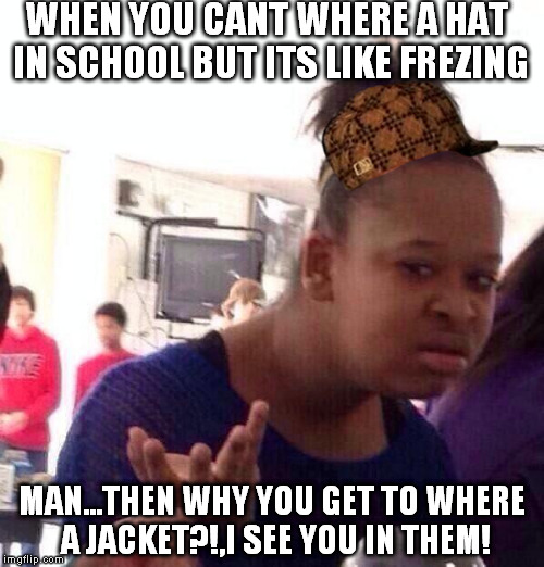 Black Girl Wat | WHEN YOU CANT WHERE A HAT IN SCHOOL BUT ITS LIKE FREZING MAN...THEN WHY YOU GET TO WHERE A JACKET?!,I SEE YOU IN THEM! | image tagged in memes,black girl wat,scumbag | made w/ Imgflip meme maker