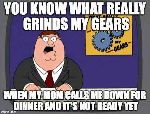 Peter Griffin News | YOU KNOW WHAT REALLY GRINDS MY GEARS WHEN MY MOM CALLS ME DOWN FOR DINNER AND IT'S NOT READY YET | image tagged in memes,peter griffin news | made w/ Imgflip meme maker