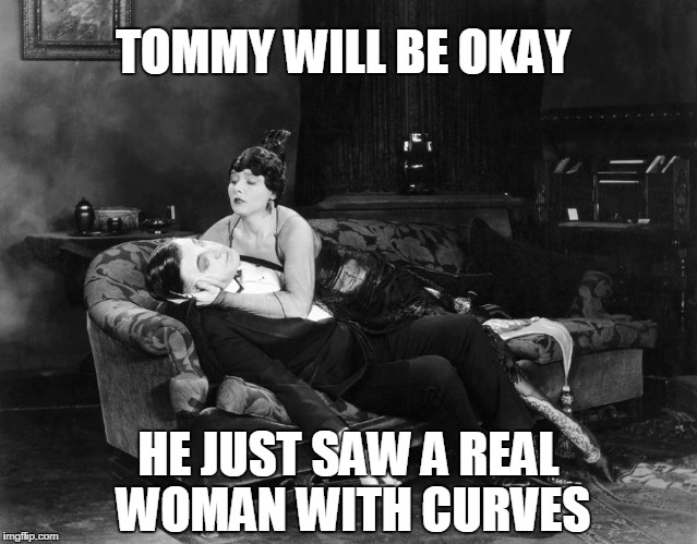 TOMMY WILL BE OKAY HE JUST SAW A REAL WOMAN WITH CURVES | image tagged in the vapors | made w/ Imgflip meme maker