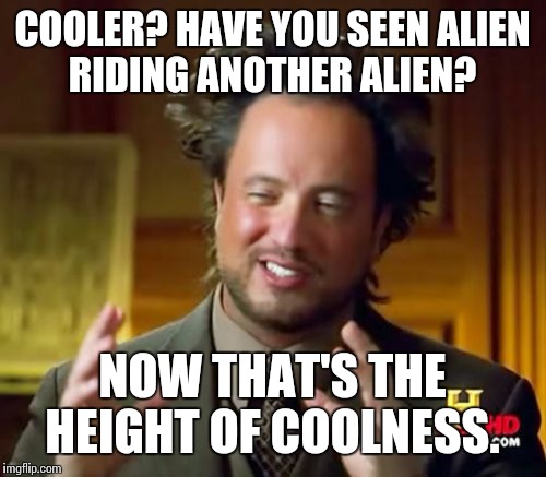 Ancient Aliens Meme | COOLER? HAVE YOU SEEN ALIEN RIDING ANOTHER ALIEN? NOW THAT'S THE HEIGHT OF COOLNESS. | image tagged in memes,ancient aliens | made w/ Imgflip meme maker