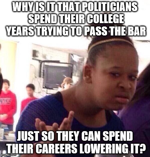 Let the upvoting begin! | WHY IS IT THAT POLITICIANS SPEND THEIR COLLEGE YEARS TRYING TO PASS THE BAR JUST SO THEY CAN SPEND THEIR CAREERS LOWERING IT? | image tagged in memes,black girl wat,politics,politicians,wtf | made w/ Imgflip meme maker