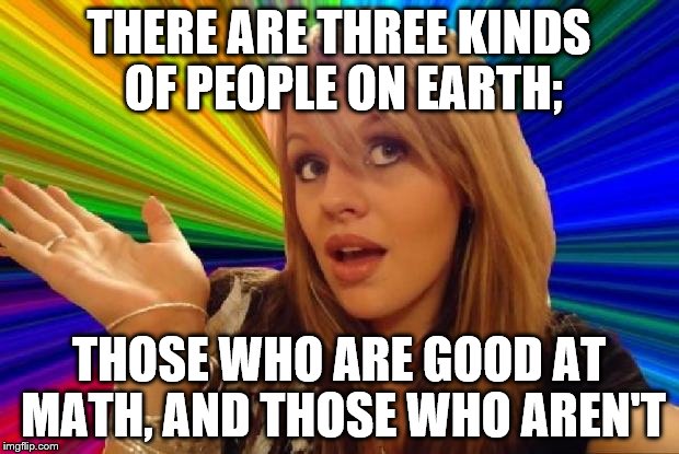 If you read it a few times you'll get the joke. X3 | THERE ARE THREE KINDS OF PEOPLE ON EARTH; THOSE WHO ARE GOOD AT MATH, AND THOSE WHO AREN'T | image tagged in stupid girl meme,memes,math,logic | made w/ Imgflip meme maker
