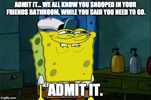 Don't You Squidward Meme | ADMIT IT... WE ALL KNOW YOU SNOOPED IN YOUR FRIENDS BATHROOM, WHILE YOU SAID YOU NEED TO GO. ADMIT IT. | image tagged in memes,dont you squidward | made w/ Imgflip meme maker