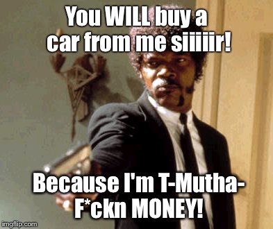 Say That Again I Dare You | You WILL buy a car from me siiiiir! Because I'm T-Mutha- F*ckn MONEY! | image tagged in memes,say that again i dare you | made w/ Imgflip meme maker