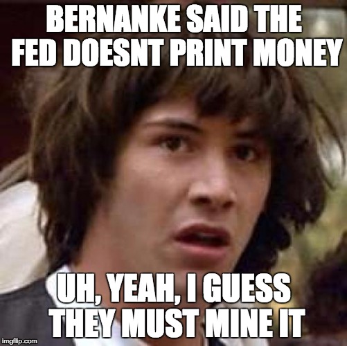 Yeah, I totally believe him... | BERNANKE SAID THE FED DOESNT PRINT MONEY UH, YEAH, I GUESS THEY MUST MINE IT | image tagged in memes,conspiracy keanu | made w/ Imgflip meme maker