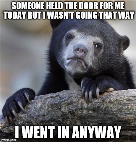 Confession Bear Meme | SOMEONE HELD THE DOOR FOR ME TODAY BUT I WASN'T GOING THAT WAY I WENT IN ANYWAY | image tagged in memes,confession bear | made w/ Imgflip meme maker