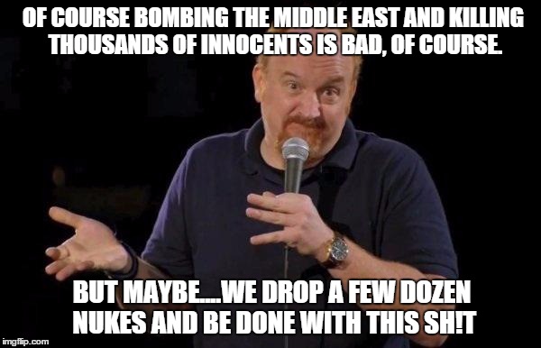 Louis ck but maybe | OF COURSE BOMBING THE MIDDLE EAST AND KILLING THOUSANDS OF INNOCENTS IS BAD, OF COURSE. BUT MAYBE....WE DROP A FEW DOZEN NUKES AND BE DONE W | image tagged in louis ck but maybe | made w/ Imgflip meme maker