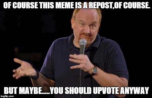 Louis ck but maybe | OF COURSE THIS MEME IS A REPOST,OF COURSE. BUT MAYBE.....YOU SHOULD UPVOTE ANYWAY | image tagged in louis ck but maybe | made w/ Imgflip meme maker