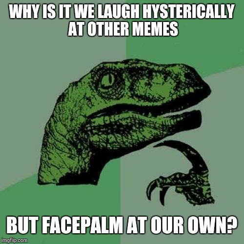 Philosoraptor Meme | WHY IS IT WE LAUGH HYSTERICALLY AT OTHER MEMES BUT FACEPALM AT OUR OWN? | image tagged in memes,philosoraptor | made w/ Imgflip meme maker