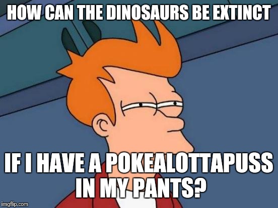 Futurama Fry Meme | HOW CAN THE DINOSAURS BE EXTINCT IF I HAVE A POKEALOTTAPUSS IN MY PANTS? | image tagged in memes,futurama fry | made w/ Imgflip meme maker