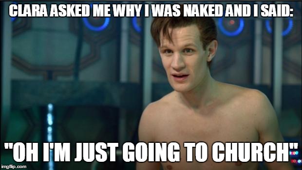 Doctor Who | CLARA ASKED ME WHY I WAS NAKED AND I SAID: "OH I'M JUST GOING TO CHURCH" | image tagged in doctor who | made w/ Imgflip meme maker