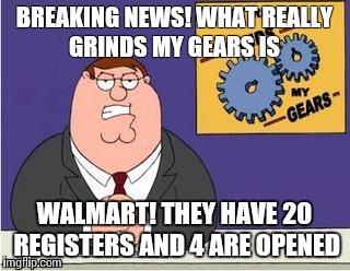 Breaking News!!!!!! | BREAKING NEWS! WHAT REALLY GRINDS MY GEARS IS WALMART! THEY HAVE 20 REGISTERS AND 4 ARE OPENED | image tagged in you know what really grinds my gears | made w/ Imgflip meme maker