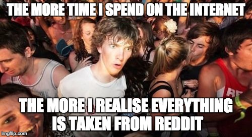 Sudden Clarity Clarence | THE MORE TIME I SPEND ON THE INTERNET THE MORE I REALISE EVERYTHING IS TAKEN FROM REDDIT | image tagged in memes,sudden clarity clarence,AdviceAnimals | made w/ Imgflip meme maker