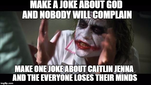 And everybody loses their minds | MAKE A JOKE ABOUT GOD AND NOBODY WILL COMPLAIN MAKE ONE JOKE ABOUT CAITLIN JENNA AND THE EVERYONE LOSES THEIR MINDS | image tagged in memes,and everybody loses their minds | made w/ Imgflip meme maker
