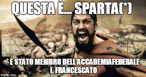 Sparta Leonidas Meme | QUESTA È... SPARTA(*) * È STATO MEMBRO DELL'ACCADEMIAFEDERALE I. FRANCESCATO | image tagged in memes,sparta leonidas | made w/ Imgflip meme maker