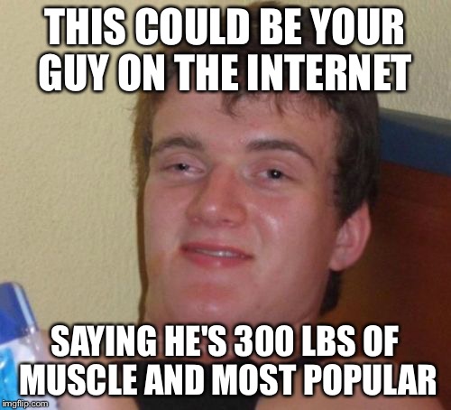 Internet troller  | THIS COULD BE YOUR GUY ON THE INTERNET SAYING HE'S 300 LBS OF MUSCLE AND MOST POPULAR | image tagged in memes,10 guy,funny,lol,trolling | made w/ Imgflip meme maker