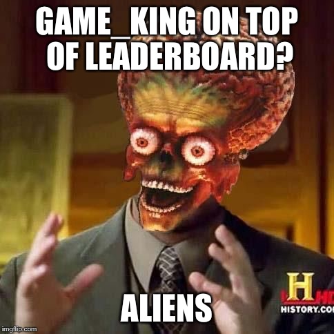 Congrats to GAME_KING | GAME_KING ON TOP OF LEADERBOARD? ALIENS | image tagged in aliens 6,memes | made w/ Imgflip meme maker