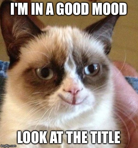 Today will be the most miserable day of your life | I'M IN A GOOD MOOD LOOK AT THE TITLE | image tagged in grumpy smile,memes | made w/ Imgflip meme maker