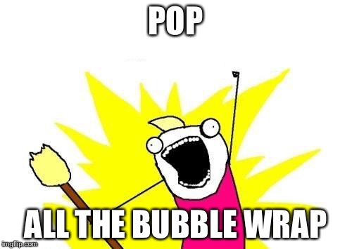 X All The Y | POP ALL THE BUBBLE WRAP | image tagged in memes,x all the y | made w/ Imgflip meme maker