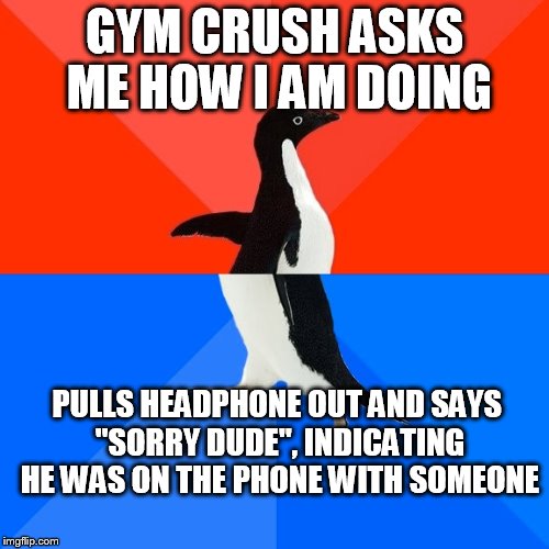 Socially Awesome Awkward Penguin | GYM CRUSH ASKS ME HOW I AM DOING PULLS HEADPHONE OUT AND SAYS "SORRY DUDE", INDICATING HE WAS ON THE PHONE WITH SOMEONE | image tagged in memes,socially awesome awkward penguin,AdviceAnimals | made w/ Imgflip meme maker