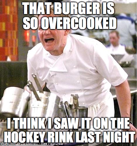 Chef Gordon Ramsay | THAT BURGER IS SO OVERCOOKED I THINK I SAW IT ON THE HOCKEY RINK LAST NIGHT | image tagged in memes,chef gordon ramsay | made w/ Imgflip meme maker