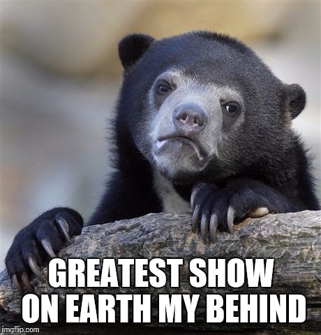 Confession Bear | GREATEST SHOW ON EARTH MY BEHIND | image tagged in memes,confession bear | made w/ Imgflip meme maker