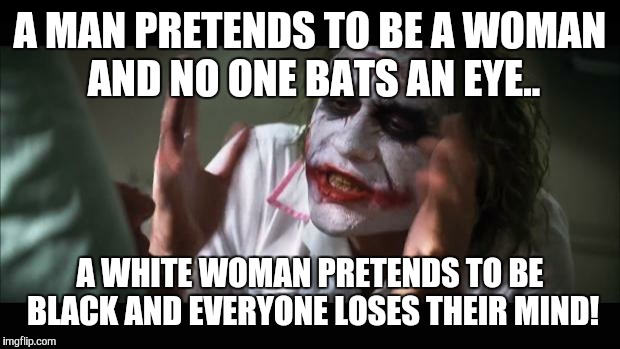 And everybody loses their minds | A MAN PRETENDS TO BE A WOMAN AND NO ONE BATS AN EYE.. A WHITE WOMAN PRETENDS TO BE BLACK AND EVERYONE LOSES THEIR MIND! | image tagged in memes,and everybody loses their minds | made w/ Imgflip meme maker