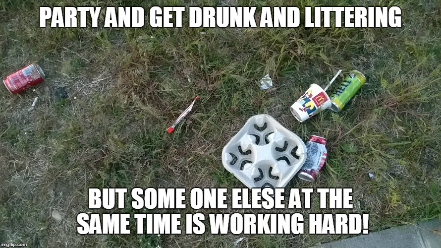 PARTY AND GET DRUNK AND LITTERING BUT SOME ONE ELESE AT THE SAME TIME IS WORKING HARD! | made w/ Imgflip meme maker