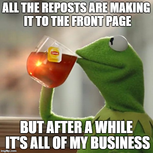 But That's None Of My Business | ALL THE REPOSTS ARE MAKING IT TO THE FRONT PAGE BUT AFTER A WHILE IT'S ALL OF MY BUSINESS | image tagged in memes,but thats none of my business,kermit the frog | made w/ Imgflip meme maker