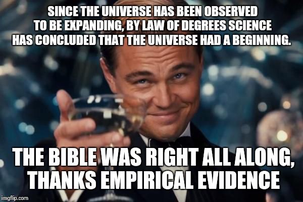 Leonardo Dicaprio Cheers | SINCE THE UNIVERSE HAS BEEN OBSERVED TO BE EXPANDING, BY LAW OF DEGREES SCIENCE HAS CONCLUDED THAT THE UNIVERSE HAD A BEGINNING. THE BIBLE W | image tagged in memes,leonardo dicaprio cheers | made w/ Imgflip meme maker