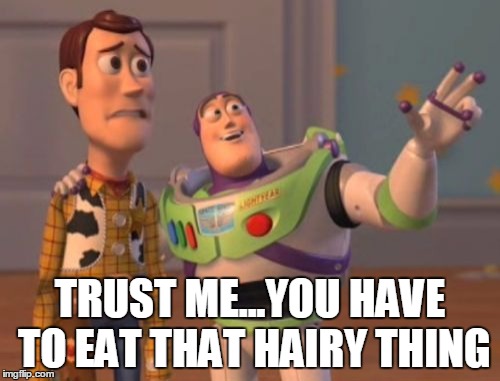 X, X Everywhere | TRUST ME...YOU HAVE TO EAT THAT HAIRY THING | image tagged in memes,x x everywhere | made w/ Imgflip meme maker