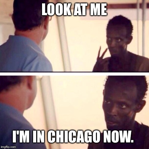 Captain Phillips - I'm The Captain Now Meme | LOOK AT ME I'M IN CHICAGO NOW. | image tagged in memes,captain phillips - i'm the captain now | made w/ Imgflip meme maker