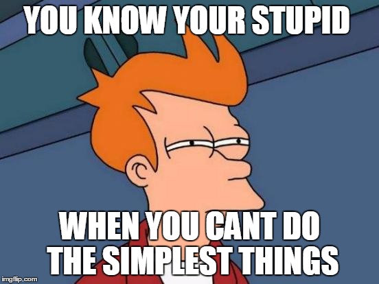 Futurama Fry | YOU KNOW YOUR STUPID WHEN YOU CANT DO THE SIMPLEST THINGS | image tagged in memes,futurama fry | made w/ Imgflip meme maker