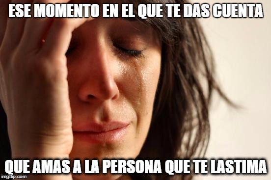 First World Problems Meme | ESE MOMENTO EN EL QUE TE DAS CUENTA QUE AMAS A LA PERSONA QUE TE LASTIMA | image tagged in memes,first world problems | made w/ Imgflip meme maker