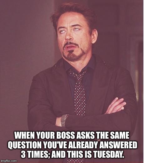 Face You Make Robert Downey Jr | WHEN YOUR BOSS ASKS THE SAME QUESTION YOU'VE ALREADY ANSWERED 3 TIMES; AND THIS IS TUESDAY. | image tagged in memes,face you make robert downey jr | made w/ Imgflip meme maker
