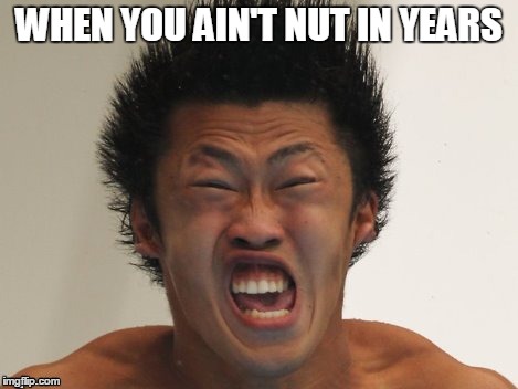 Nutting | WHEN YOU AIN'T NUT IN YEARS | image tagged in nutting,ooohhhh,asian porn,sex,long time cumming,daaaaaamn | made w/ Imgflip meme maker