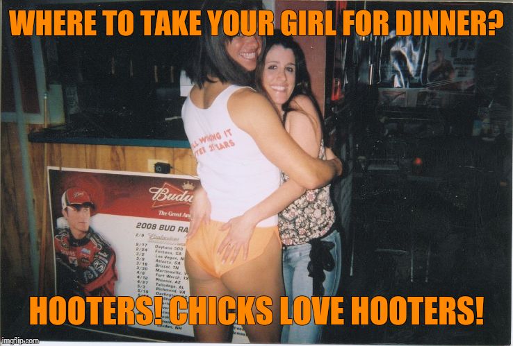 Hooters | WHERE TO TAKE YOUR GIRL FOR DINNER? HOOTERS! CHICKS LOVE HOOTERS! | image tagged in hooters girl,booty | made w/ Imgflip meme maker