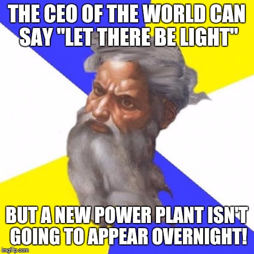 Extra points for rhyme! | THE CEO OF THE WORLD CAN SAY "LET THERE BE LIGHT" BUT A NEW POWER PLANT ISN'T GOING TO APPEAR OVERNIGHT! | image tagged in memes,advice god | made w/ Imgflip meme maker