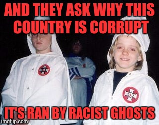 Kool Kid Klan Meme | AND THEY ASK WHY THIS COUNTRY IS CORRUPT IT'S RAN BY RACIST GHOSTS | image tagged in memes,kool kid klan | made w/ Imgflip meme maker