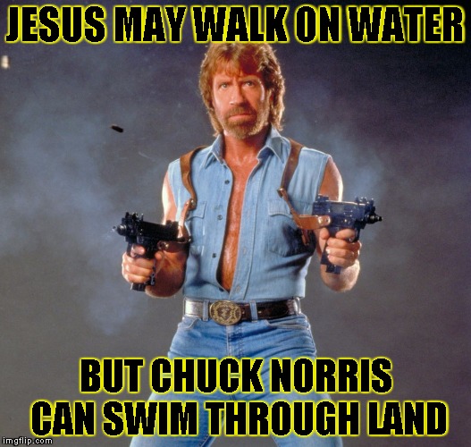 Chuck Norris Guns Meme | JESUS MAY WALK ON WATER BUT CHUCK NORRIS CAN SWIM THROUGH LAND | image tagged in chuck norris | made w/ Imgflip meme maker