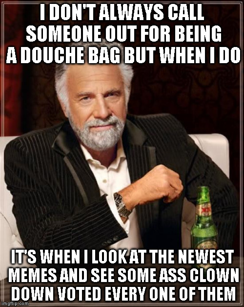 The Most Interesting Man In The World | I DON'T ALWAYS CALL SOMEONE OUT FOR BEING A DOUCHE BAG BUT WHEN I DO IT'S WHEN I LOOK AT THE NEWEST MEMES AND SEE SOME ASS CLOWN DOWN VOTED  | image tagged in memes,the most interesting man in the world | made w/ Imgflip meme maker