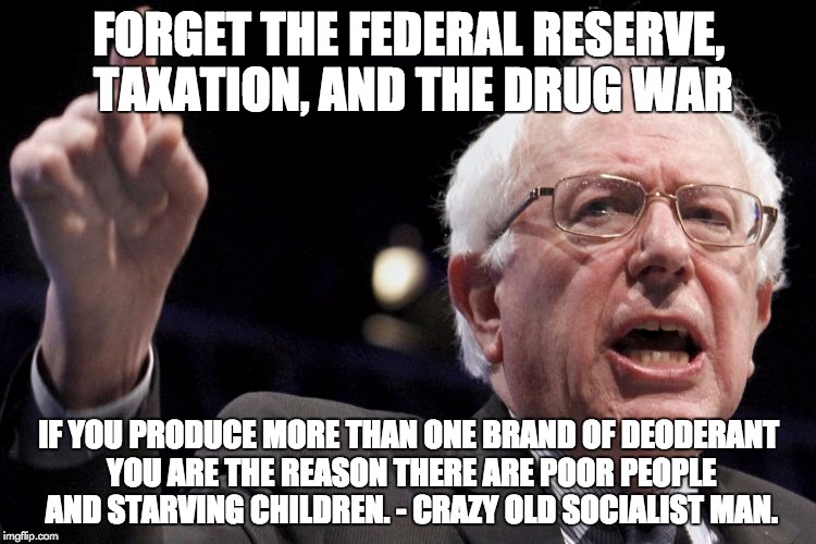 Bernie Sanders | FORGET THE FEDERAL RESERVE, TAXATION, AND THE DRUG WAR IF YOU PRODUCE MORE THAN ONE BRAND OF DEODERANT YOU ARE THE REASON THERE ARE POOR PEO | image tagged in bernie sanders | made w/ Imgflip meme maker