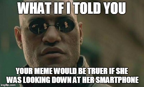 Matrix Morpheus Meme | WHAT IF I TOLD YOU YOUR MEME WOULD BE TRUER IF SHE WAS LOOKING DOWN AT HER SMARTPHONE | image tagged in memes,matrix morpheus | made w/ Imgflip meme maker