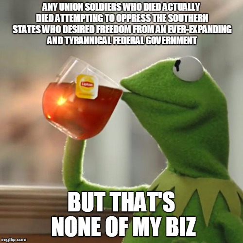 But That's None Of My Business Meme | ANY UNION SOLDIERS WHO DIED ACTUALLY DIED ATTEMPTING TO OPPRESS THE SOUTHERN STATES WHO DESIRED FREEDOM FROM AN EVER-EXPANDING AND TYRANNICA | image tagged in memes,but thats none of my business,kermit the frog | made w/ Imgflip meme maker