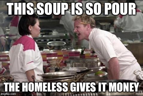 Angry Chef Gordon Ramsay Meme | THIS SOUP IS SO POUR THE HOMELESS GIVES IT MONEY | image tagged in memes,angry chef gordon ramsay | made w/ Imgflip meme maker