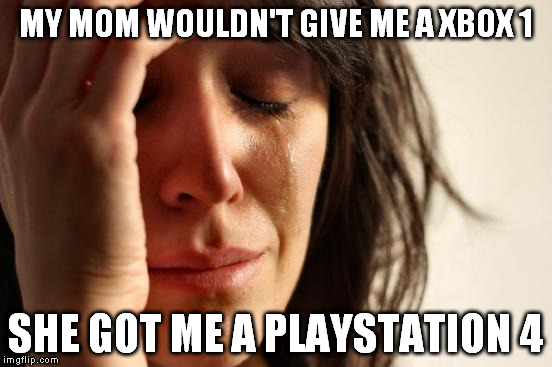 MY MOM WOULDN'T GIVE ME A XBOX 1 SHE GOT ME A PLAYSTATION 4 | image tagged in memes,first world problems | made w/ Imgflip meme maker