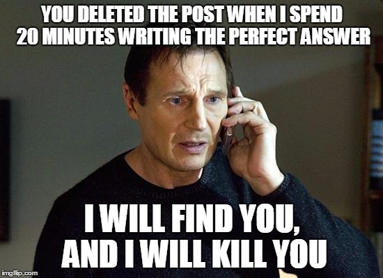 I Will Find You And I Will Kill You | YOU DELETED THE POST WHEN I SPEND 20 MINUTES WRITING THE PERFECT ANSWER I WILL FIND YOU, AND I WILL KILL YOU | image tagged in i will find you and i will kill you,AdviceAnimals | made w/ Imgflip meme maker