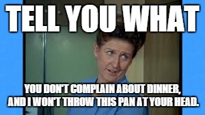 TELL YOU WHAT YOU DON'T COMPLAIN ABOUT DINNER, AND I WON'T THROW THIS PAN AT YOUR HEAD. | image tagged in alice | made w/ Imgflip meme maker